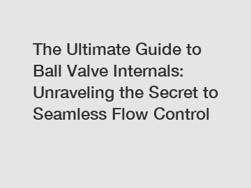 The Ultimate Guide to Ball Valve Internals: Unraveling the Secret to Seamless Flow Control