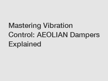 Mastering Vibration Control: AEOLIAN Dampers Explained