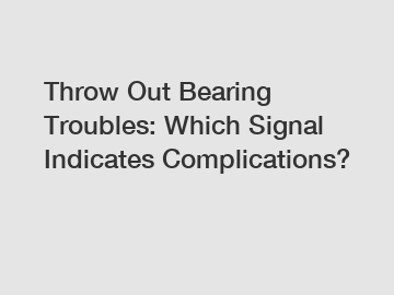 Throw Out Bearing Troubles: Which Signal Indicates Complications?