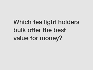 Which tea light holders bulk offer the best value for money?