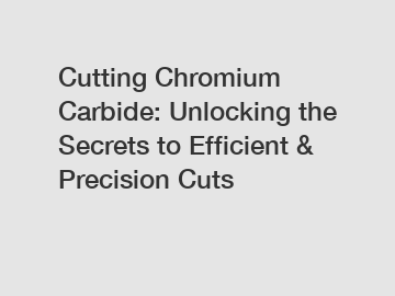 Cutting Chromium Carbide: Unlocking the Secrets to Efficient & Precision Cuts