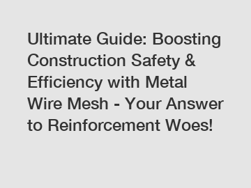 Ultimate Guide: Boosting Construction Safety & Efficiency with Metal Wire Mesh - Your Answer to Reinforcement Woes!