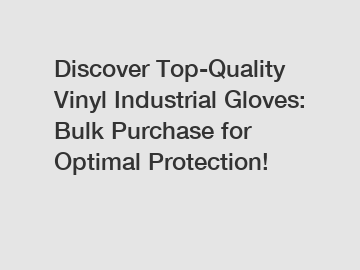 Discover Top-Quality Vinyl Industrial Gloves: Bulk Purchase for Optimal Protection!
