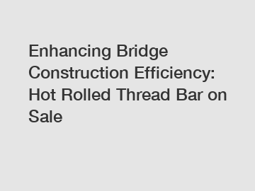 Enhancing Bridge Construction Efficiency: Hot Rolled Thread Bar on Sale