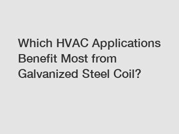 Which HVAC Applications Benefit Most from Galvanized Steel Coil?