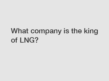 What company is the king of LNG?