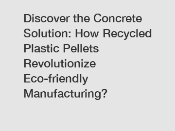 Discover the Concrete Solution: How Recycled Plastic Pellets Revolutionize Eco-friendly Manufacturing?