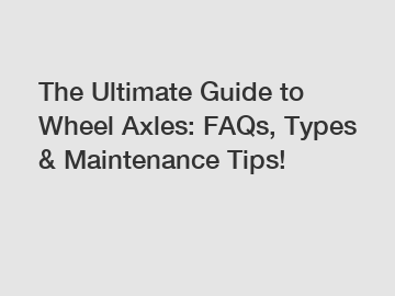 The Ultimate Guide to Wheel Axles: FAQs, Types & Maintenance Tips!