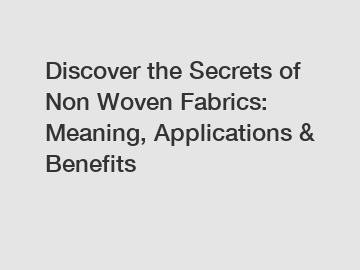 Discover the Secrets of Non Woven Fabrics: Meaning, Applications & Benefits