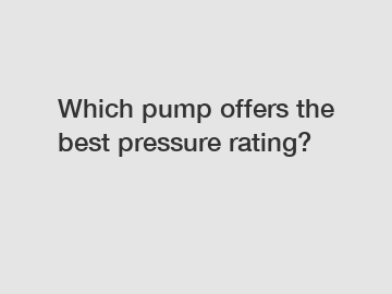 Which pump offers the best pressure rating?