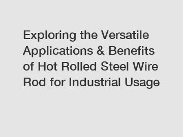 Exploring the Versatile Applications & Benefits of Hot Rolled Steel Wire Rod for Industrial Usage