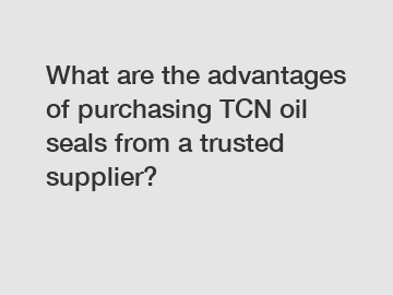 What are the advantages of purchasing TCN oil seals from a trusted supplier?