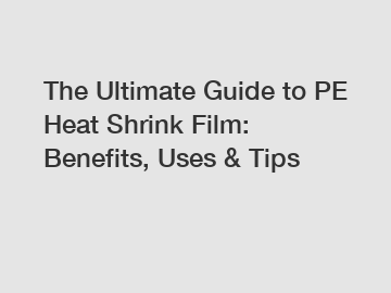 The Ultimate Guide to PE Heat Shrink Film: Benefits, Uses & Tips