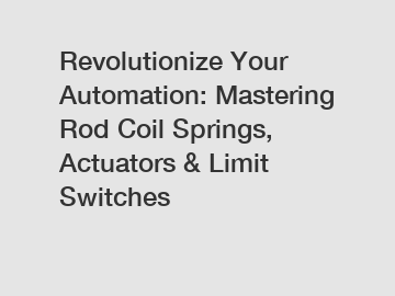 Revolutionize Your Automation: Mastering Rod Coil Springs, Actuators & Limit Switches