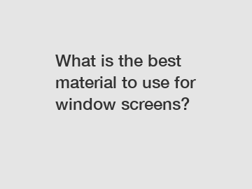 What is the best material to use for window screens?