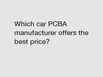 Which car PCBA manufacturer offers the best price?