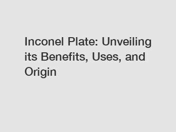 Inconel Plate: Unveiling its Benefits, Uses, and Origin