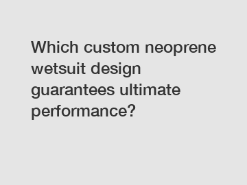 Which custom neoprene wetsuit design guarantees ultimate performance?