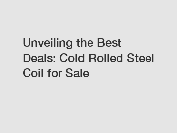 Unveiling the Best Deals: Cold Rolled Steel Coil for Sale