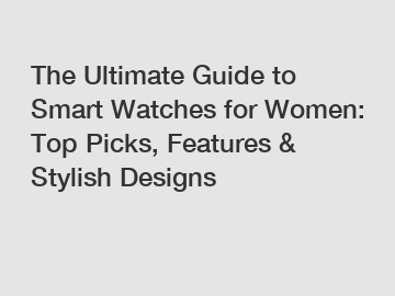 The Ultimate Guide to Smart Watches for Women: Top Picks, Features & Stylish Designs