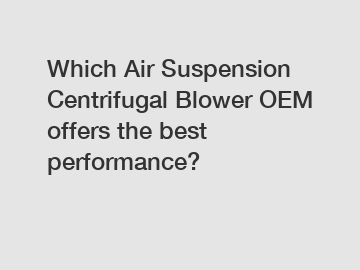 Which Air Suspension Centrifugal Blower OEM offers the best performance?