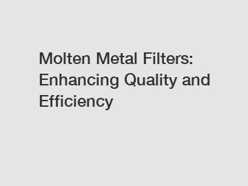 Molten Metal Filters: Enhancing Quality and Efficiency