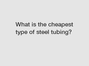What is the cheapest type of steel tubing?