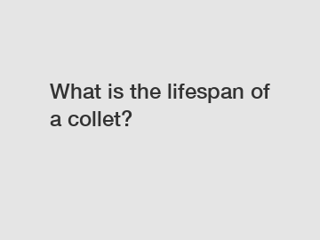 What is the lifespan of a collet?