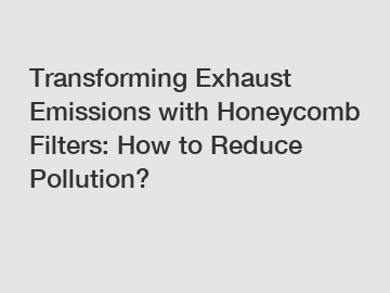 Transforming Exhaust Emissions with Honeycomb Filters: How to Reduce Pollution?