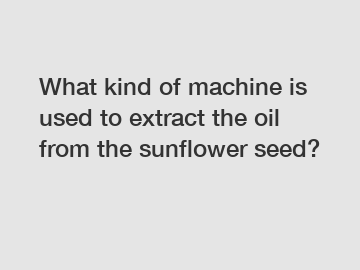 What kind of machine is used to extract the oil from the sunflower seed?
