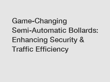 Game-Changing Semi-Automatic Bollards: Enhancing Security & Traffic Efficiency