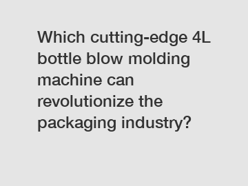 Which cutting-edge 4L bottle blow molding machine can revolutionize the packaging industry?