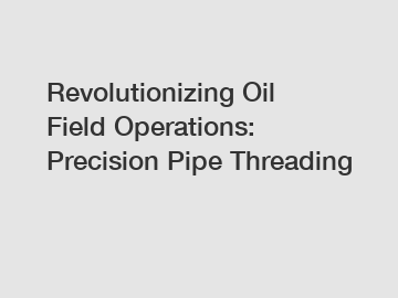 Revolutionizing Oil Field Operations: Precision Pipe Threading