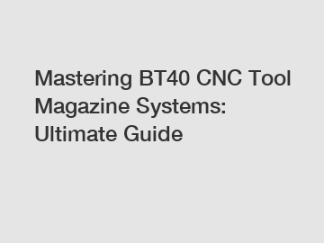 Mastering BT40 CNC Tool Magazine Systems: Ultimate Guide