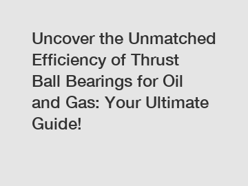 Uncover the Unmatched Efficiency of Thrust Ball Bearings for Oil and Gas: Your Ultimate Guide!