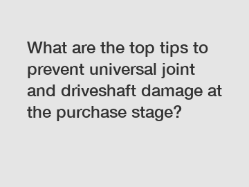 What are the top tips to prevent universal joint and driveshaft damage at the purchase stage?