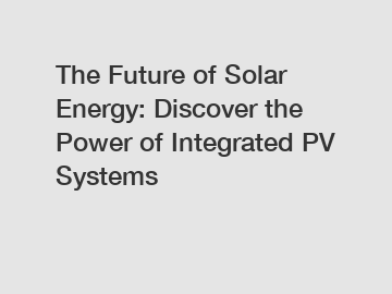 The Future of Solar Energy: Discover the Power of Integrated PV Systems