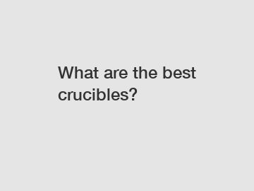What are the best crucibles?