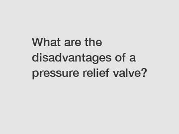 What are the disadvantages of a pressure relief valve?
