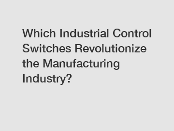 Which Industrial Control Switches Revolutionize the Manufacturing Industry?