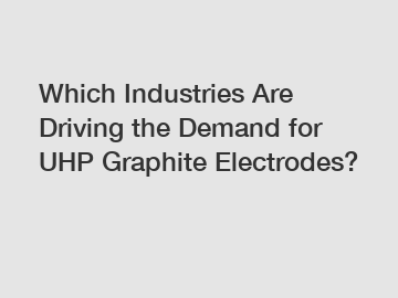 Which Industries Are Driving the Demand for UHP Graphite Electrodes?