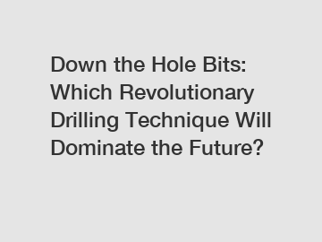 Down the Hole Bits: Which Revolutionary Drilling Technique Will Dominate the Future?