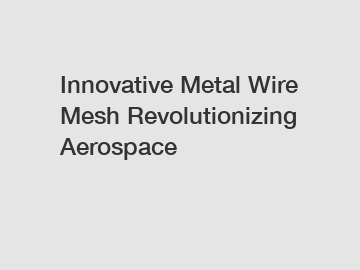 Innovative Metal Wire Mesh Revolutionizing Aerospace