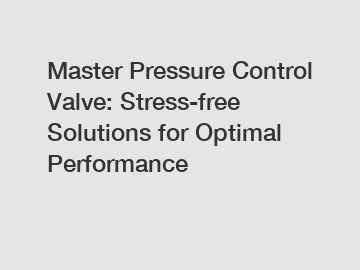 Master Pressure Control Valve: Stress-free Solutions for Optimal Performance