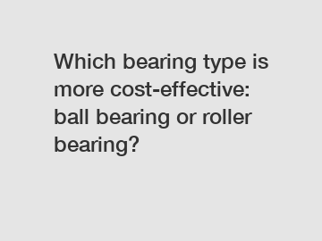 Which bearing type is more cost-effective: ball bearing or roller bearing?