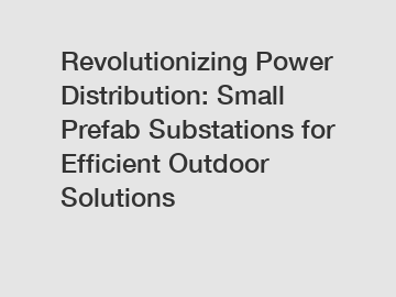 Revolutionizing Power Distribution: Small Prefab Substations for Efficient Outdoor Solutions