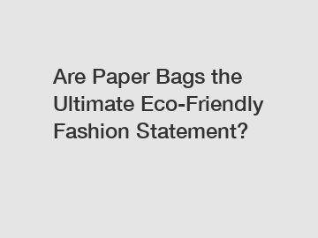 Are Paper Bags the Ultimate Eco-Friendly Fashion Statement?