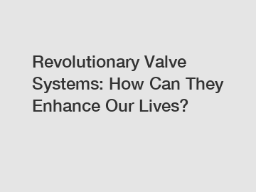 Revolutionary Valve Systems: How Can They Enhance Our Lives?