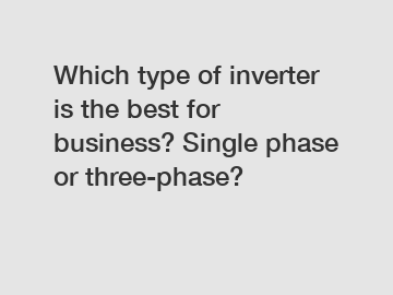 Which type of inverter is the best for business? Single phase or three-phase?