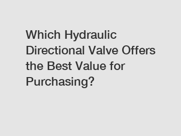 Which Hydraulic Directional Valve Offers the Best Value for Purchasing?